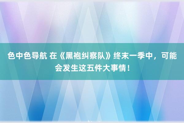 色中色导航 在《黑袍纠察队》终末一季中，可能会发生这五件大事情！