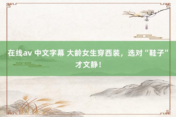 在线av 中文字幕 大龄女生穿西装，选对“鞋子”才文静！