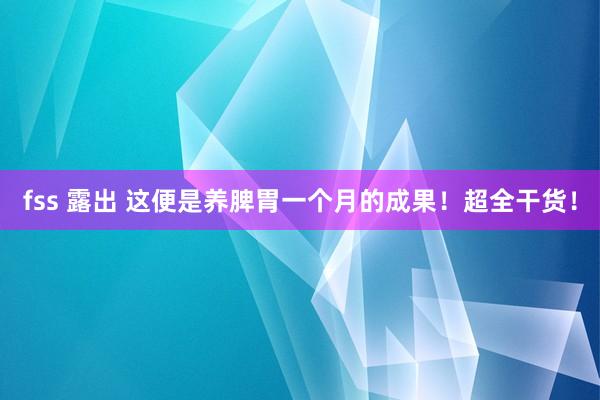 fss 露出 这便是养脾胃一个月的成果!超全干货!