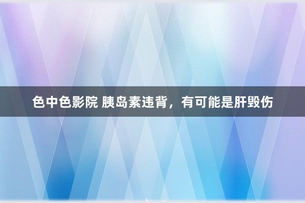 色中色影院 胰岛素违背,有可能是肝毁伤
