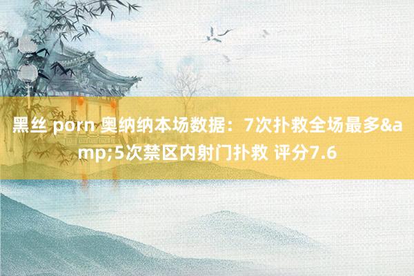 黑丝 porn 奥纳纳本场数据：7次扑救全场最多&5次禁区内射门扑救 评分7.6