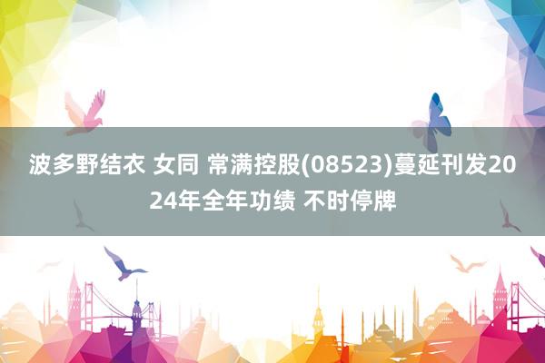 波多野结衣 女同 常满控股(08523)蔓延刊发2024年全年功绩 不时停牌