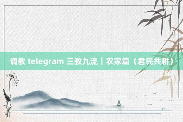 调教 telegram 三教九流｜农家篇（君民共耕）