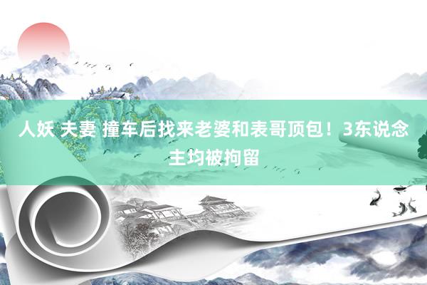 人妖 夫妻 撞车后找来老婆和表哥顶包！3东说念主均被拘留