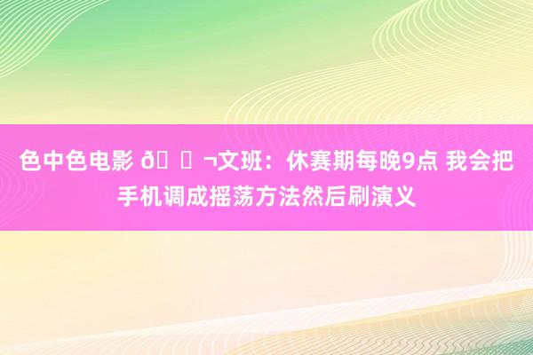 色中色电影 😬文班:休赛期每晚9点 我会把手机调成摇荡方法然后刷演义