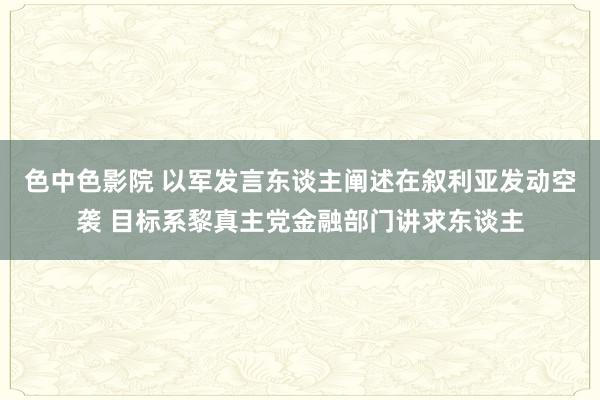 色中色影院 以军发言东谈主阐述在叙利亚发动空袭 目标系黎真主党金融部门讲求东谈主