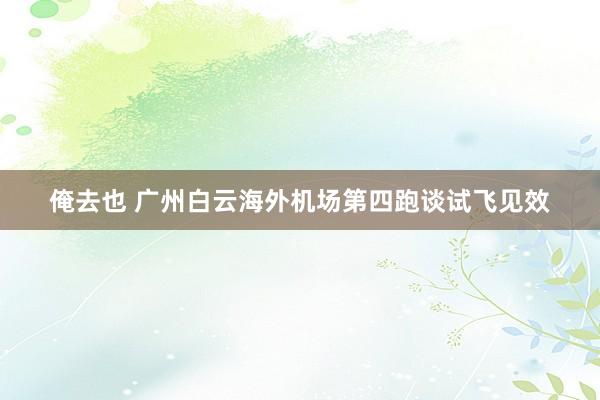 俺去也 广州白云海外机场第四跑谈试飞见效
