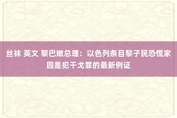 丝袜 英文 黎巴嫩总理：以色列条目黎子民恐慌家园是犯干戈罪的最新例证