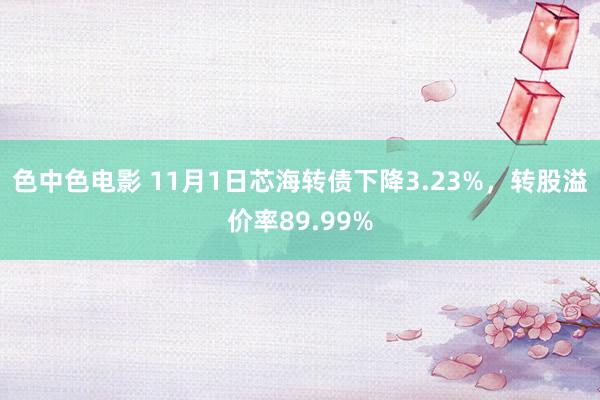 色中色电影 11月1日芯海转债下降3.23%，转股溢价率89.99%
