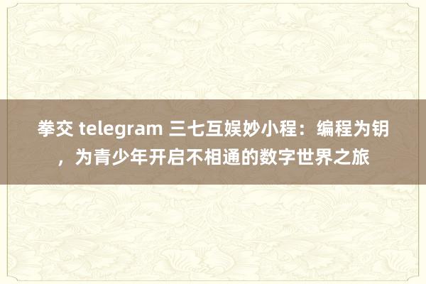 拳交 telegram 三七互娱妙小程：编程为钥，为青少年开启不相通的数字世界之旅