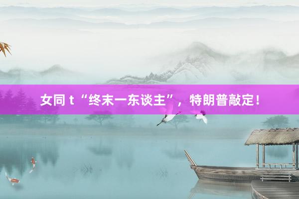 女同 t “终末一东谈主”，特朗普敲定！