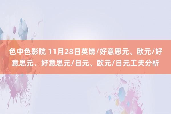 色中色影院 11月28日英镑/好意思元、欧元/好意思元、好意思元/日元、欧元/日元工夫分析