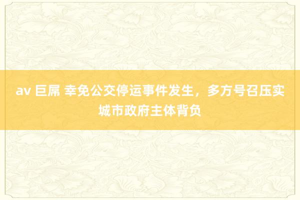 av 巨屌 幸免公交停运事件发生，多方号召压实城市政府主体背负