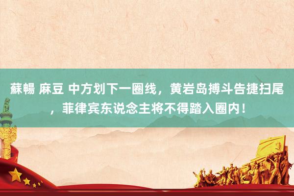 蘇暢 麻豆 中方划下一圈线，黄岩岛搏斗告捷扫尾，菲律宾东说念主将不得踏入圈内！