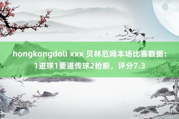 hongkongdoll xxx 贝林厄姆本场比赛数据：1进球1要道传球2抢断，评分7.3
