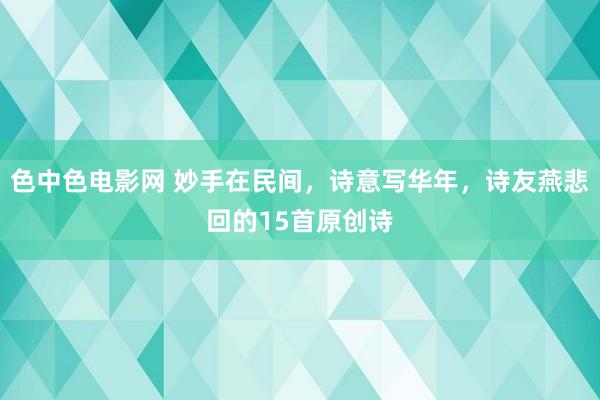 色中色电影网 妙手在民间，诗意写华年，诗友燕悲回的15首原创诗