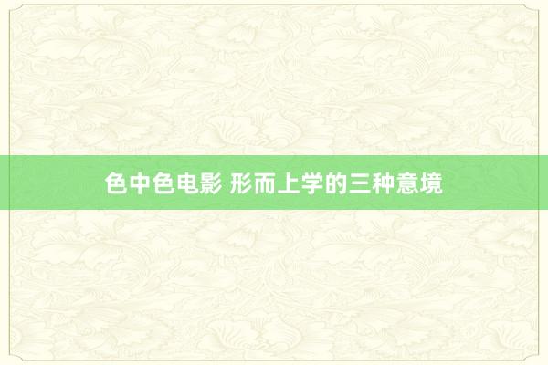 色中色电影 形而上学的三种意境