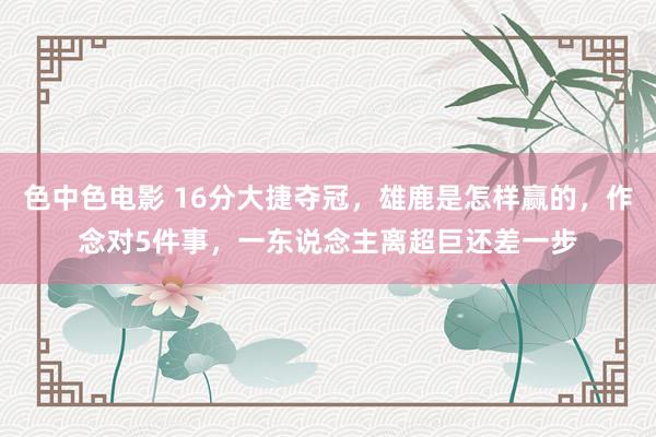 色中色电影 16分大捷夺冠，雄鹿是怎样赢的，作念对5件事，一东说念主离超巨还差一步