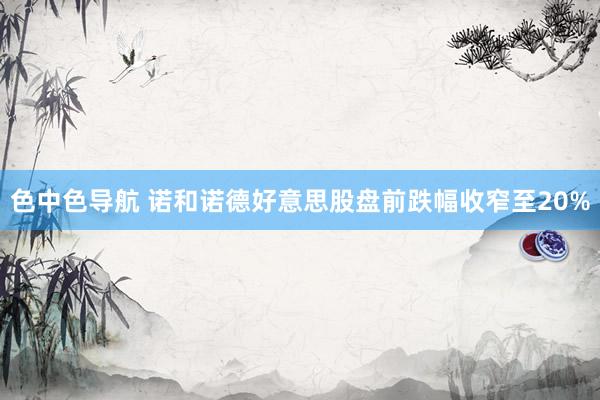 色中色导航 诺和诺德好意思股盘前跌幅收窄至20%