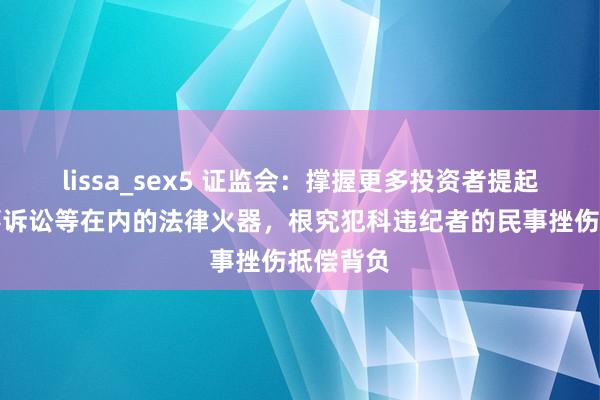 lissa_sex5 证监会：撑握更多投资者提起包括民事诉讼等在内的法律火器，根究犯科违纪者的民事挫伤抵偿背负