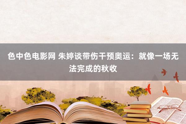 色中色电影网 朱婷谈带伤干预奥运：就像一场无法完成的秋收