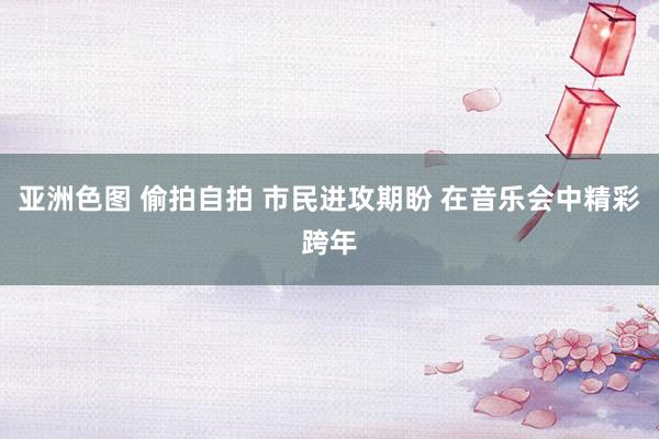 亚洲色图 偷拍自拍 市民进攻期盼 在音乐会中精彩跨年