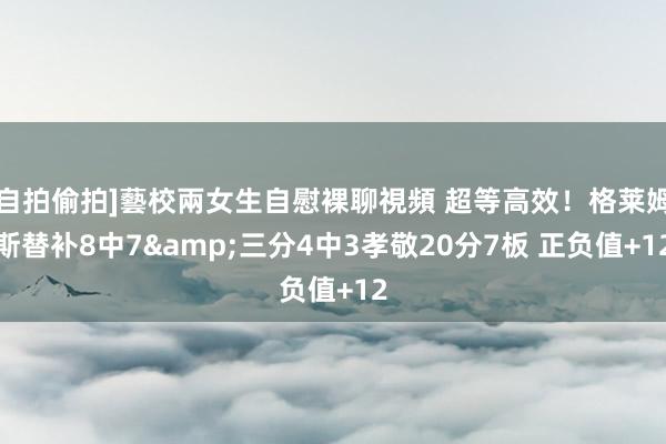 自拍偷拍]藝校兩女生自慰裸聊視頻 超等高效！格莱姆斯替补8中7&三分4中3孝敬20分7板 正负值+12