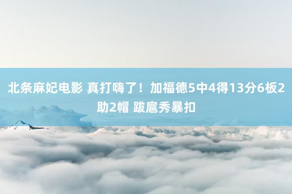 北条麻妃电影 真打嗨了！加福德5中4得13分6板2助2帽 跋扈秀暴扣