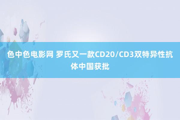 色中色电影网 罗氏又一款CD20/CD3双特异性抗体中国获批