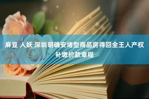 麻豆 人妖 深圳明确安堵型商品房得回全王人产权补缴价款章程