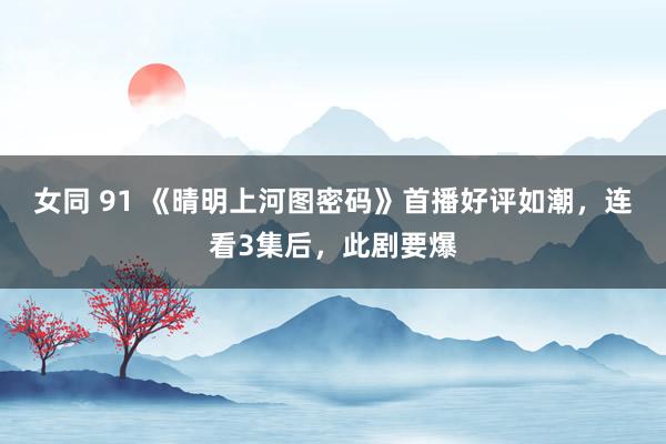 女同 91 《晴明上河图密码》首播好评如潮，连看3集后，此剧要爆