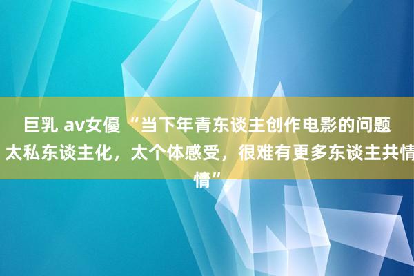 巨乳 av女優 “当下年青东谈主创作电影的问题：太私东谈主化，太个体感受，很难有更多东谈主共情”