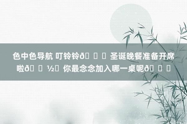 色中色导航 叮铃铃🎄圣诞晚餐准备开席啦🍽️你最念念加入哪一桌呢😃