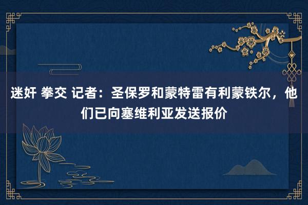迷奸 拳交 记者：圣保罗和蒙特雷有利蒙铁尔，他们已向塞维利亚发送报价