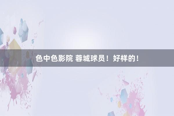 色中色影院 蓉城球员！好样的！