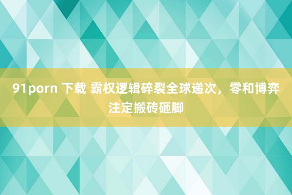91porn 下载 霸权逻辑碎裂全球递次，零和博弈注定搬砖砸脚