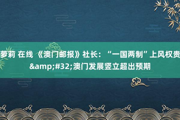 萝莉 在线 《澳门邮报》社长：“一国两制”上风权贵&#32;澳门发展竖立超出预期
