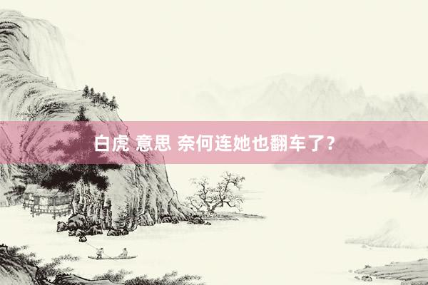 白虎 意思 奈何连她也翻车了？