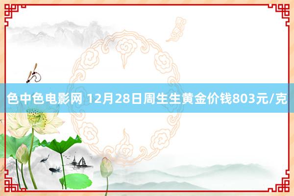 色中色电影网 12月28日周生生黄金价钱803元/克