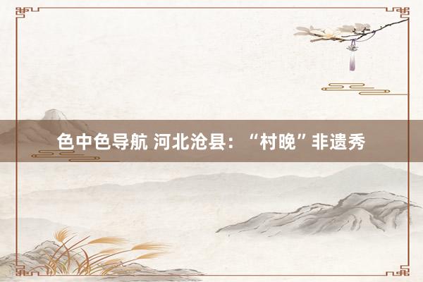 色中色导航 河北沧县：“村晚”非遗秀