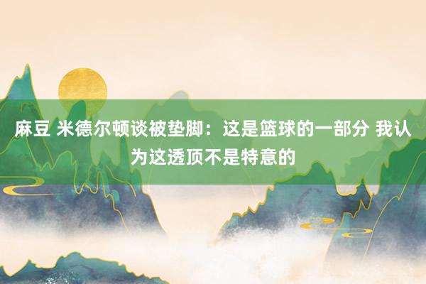 麻豆 米德尔顿谈被垫脚：这是篮球的一部分 我认为这透顶不是特意的