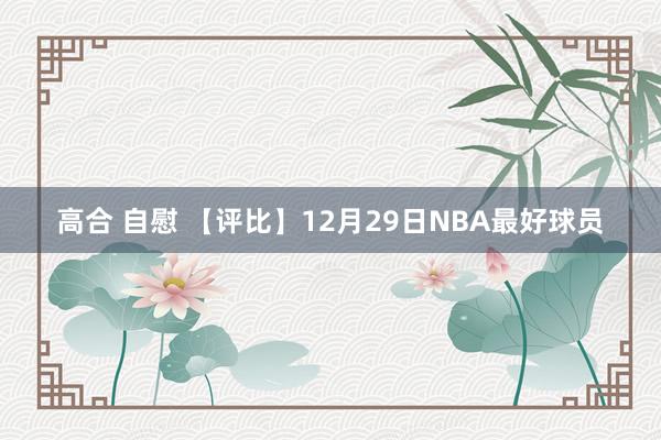 高合 自慰 【评比】12月29日NBA最好球员