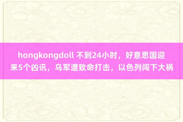 hongkongdoll 不到24小时，好意思国迎来5个凶讯，乌军遭致命打击，以色列闯下大祸
