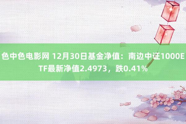 色中色电影网 12月30日基金净值：南边中证1000ETF最新净值2.4973，跌0.41%