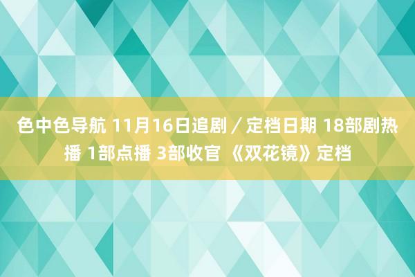 色中色导航 11月16日追剧／定档日期 18部剧热播 1部点播 3部收官 《双花镜》定档