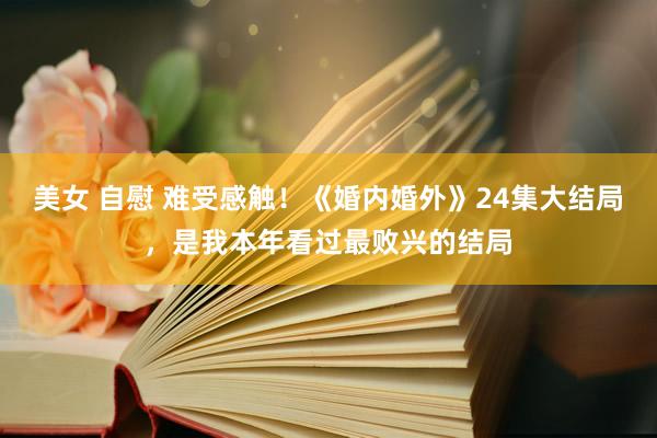 美女 自慰 难受感触！《婚内婚外》24集大结局，是我本年看过最败兴的结局
