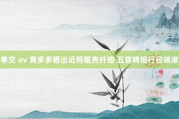 拳交 av 黄多多晒出近照躯壳纤细 五官精细行径端淑