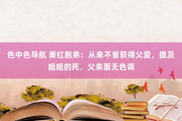 色中色导航 萧红胞弟：从来不曾获得父爱，提及姐姐的死，父亲面无色调