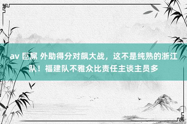 av 巨屌 外助得分对飙大战，这不是纯熟的浙江队！福建队不雅众比责任主谈主员多