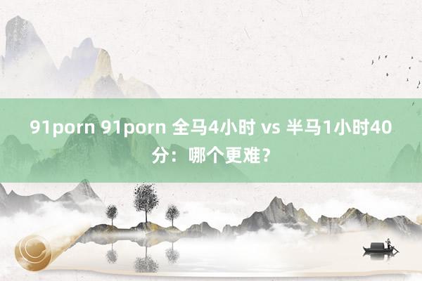 91porn 91porn 全马4小时 vs 半马1小时40分：哪个更难？